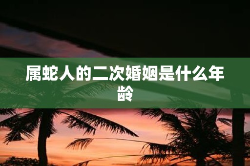 属蛇人的二次婚姻是什么年龄