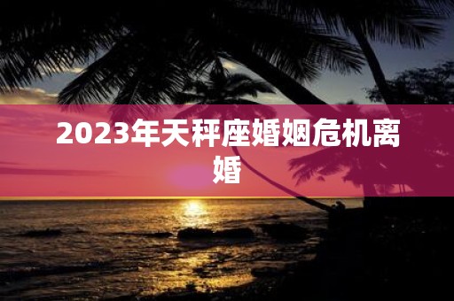 2023年天秤座婚姻危机离婚