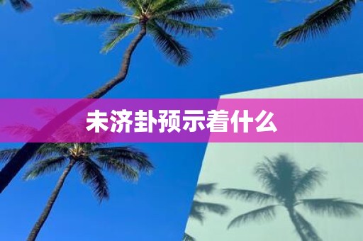 未济卦预示着什么 未济卦预示着什么