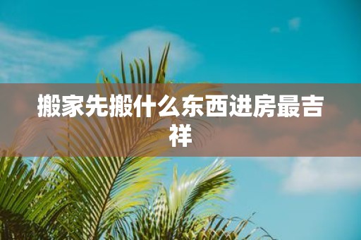 搬家先搬什么东西进房最吉祥