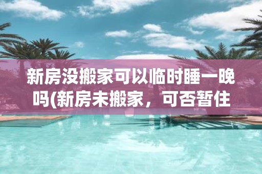 新房没搬家可以临时睡一晚吗(新房未搬家，可否暂住一晚？)
