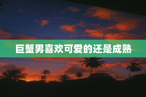 巨蟹男喜欢可爱的还是成熟