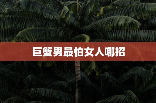 巨蟹男最怕女人哪招
