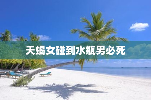 天蝎女碰到水瓶男必死