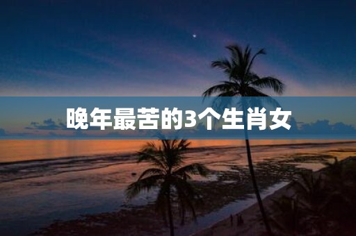 晚年最苦的3个生肖女