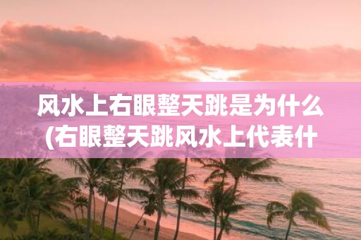 风水上右眼整天跳是为什么(右眼整天跳风水上代表什么？)