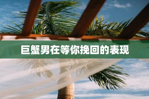 巨蟹男在等你挽回的表现
