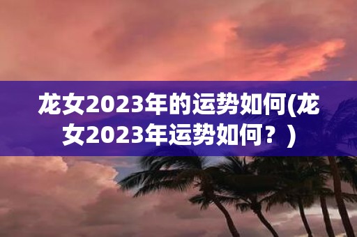 龙女2025年的运势如何(龙女2025年运势如何?) 龙女2025年的运势如何(龙女2025年运势如何?)