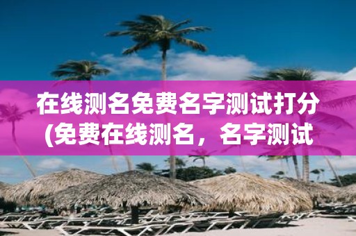 在线测名免费名字测试打分(免费在线测名，名字测试打分准确吗？)