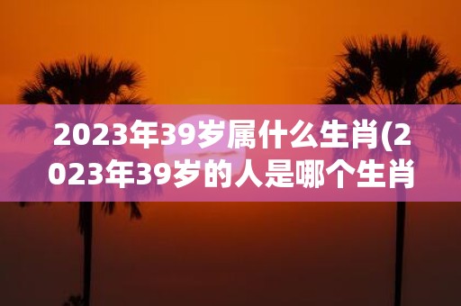 2025年39岁属什么生肖(2025年39岁的人是哪个生肖？)