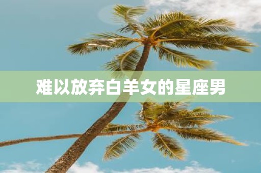 难以放弃白羊女的星座男