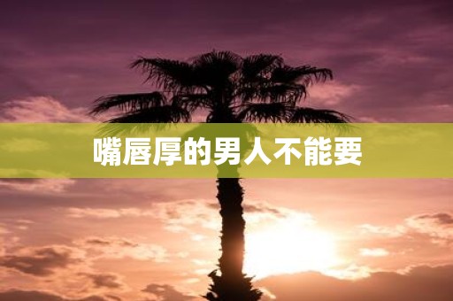 嘴唇厚的男人不能要