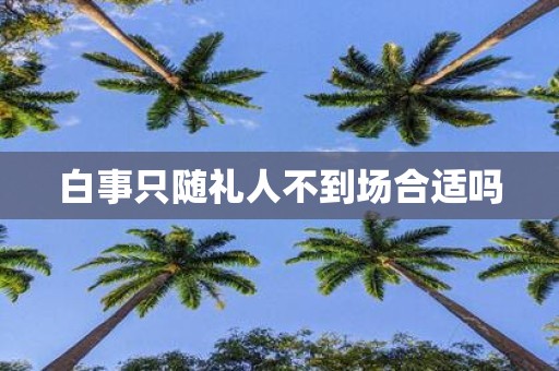 白事只随礼人不到场合适吗