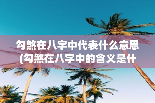 勾煞在八字中代表什么意思(勾煞在八字中的含义是什么？)