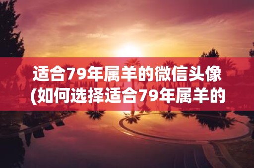 适合79年属羊的微信头像(如何选择适合79年属羊的微信头像？)