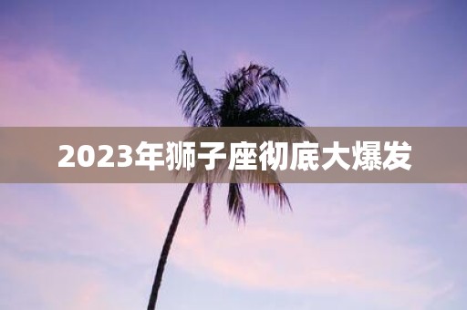 2023年狮子座彻底大爆发