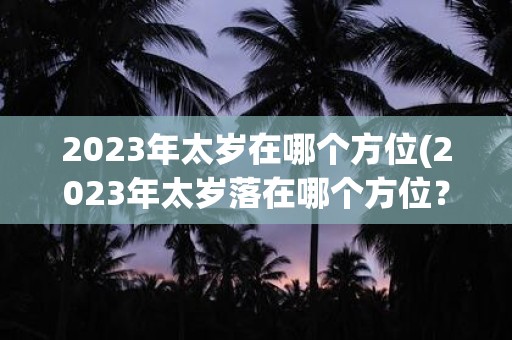 2025年太岁在哪个方位(2025年太岁落在哪个方位？)