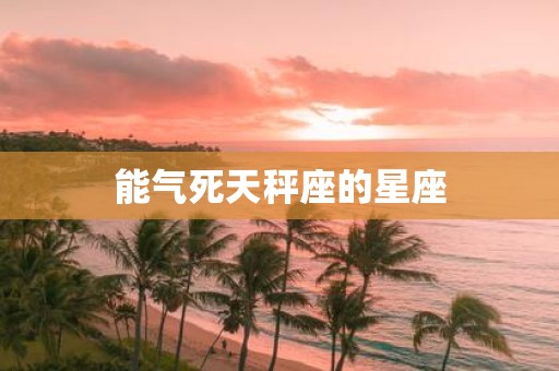 能气死天秤座的星座