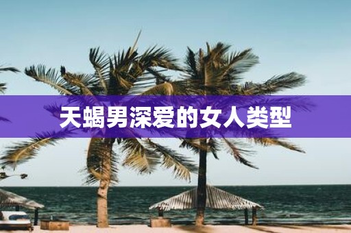 天蝎男深爱的女人类型