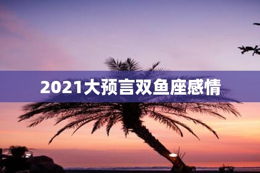 2021大预言双鱼座感情