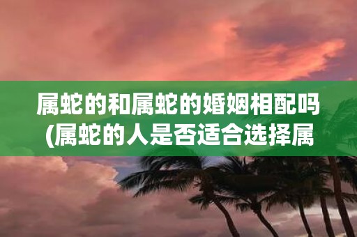 属蛇的和属蛇的婚姻相配吗(属蛇的人是否适合选择属蛇的配偶？)