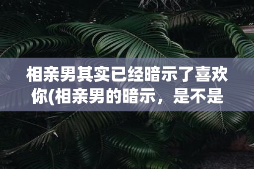 相亲男其实已经暗示了喜欢你(相亲男的暗示，是不是意味着喜欢你？)