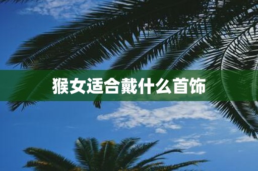 猴女适合戴什么首饰