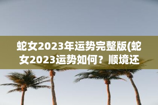 蛇女2025年运势完整版(蛇女2025运势如何？顺境还是波折？)