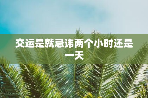 交运是就忌讳两个小时还是一天