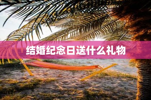 结婚纪念日送什么礼物