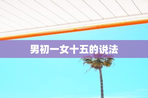 男初一女十五的说法