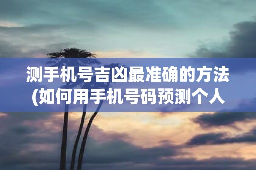 测手机号吉凶最准确的方法(如何用手机号码预测个人运势？)