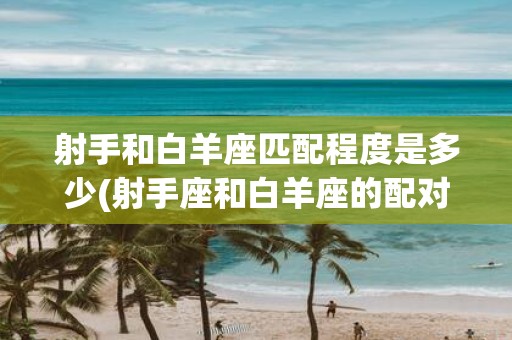 射手和白羊座匹配程度是多少(射手座和白羊座的配对度有多高？)