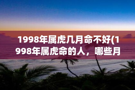 1998年属虎几月命不好(1998年属虎命的人，哪些月份容易遇到厄运？)