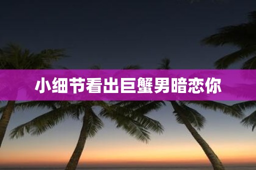 小细节看出巨蟹男暗恋你