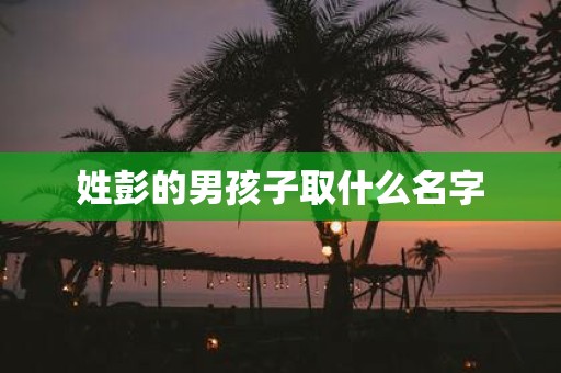 姓彭的男孩子取什么名字