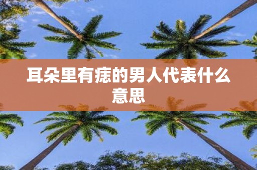 耳朵里有痣的男人代表什么意思