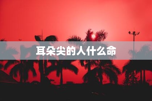 耳朵尖的人什么命