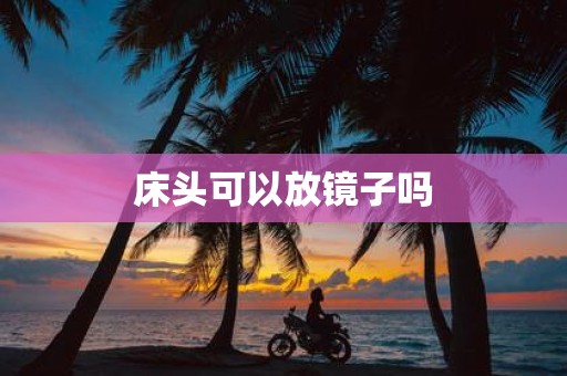 床头可以放镜子吗 床头可以放镜子吗