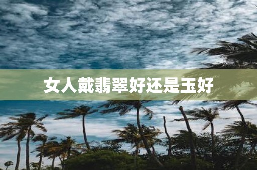 女人戴翡翠好还是玉好