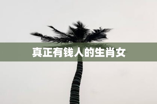 真正有钱人的生肖女