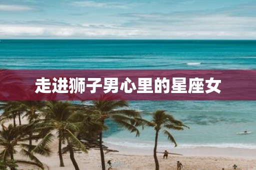 走进狮子男心里的星座女