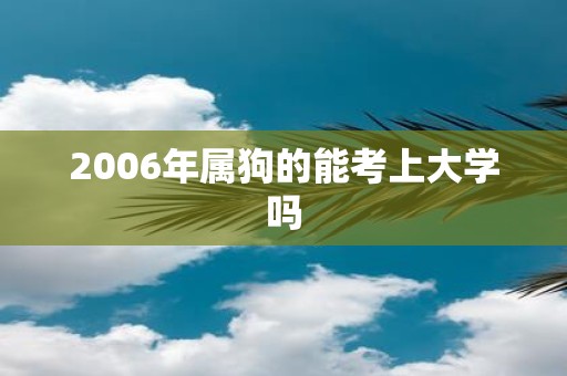 2006年属狗的能考上大学吗