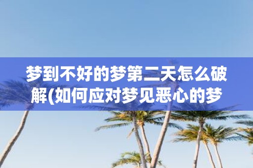 梦到不好的梦第二天怎么破解(如何应对梦见恶心的梦境的负面影响？)