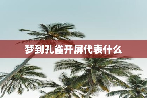 梦到孔雀开屏代表什么