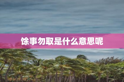 馀事勿取是什么意思呢