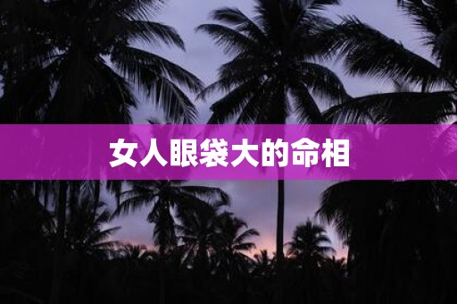 女人眼袋大的命相