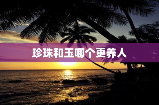 珍珠和玉哪个更养人