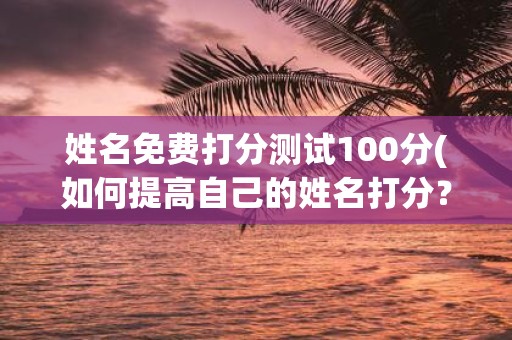 姓名免费打分测试100分(如何提高自己的姓名打分？)