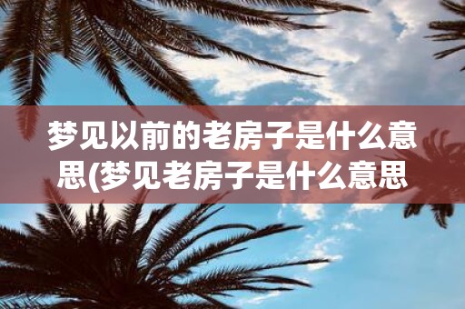 梦见以前的老房子是什么意思(梦见老房子是什么意思？)